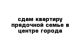 сдам квартиру прядочной семье в центре города